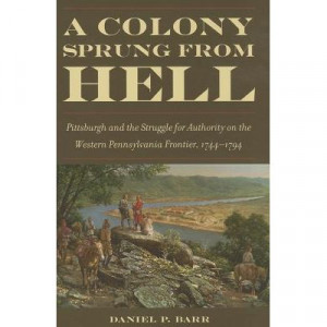 A Colony Sprung from Hell: Pittsburgh and the Struggle for Authority on the Western Pennsylvania Frontier